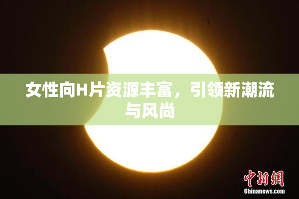 女性向H片资源丰富，引领新潮流与风尚