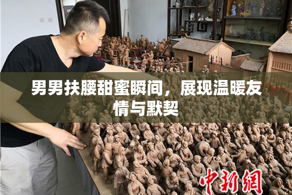 男男扶腰甜蜜瞬间，展现温暖友情与默契