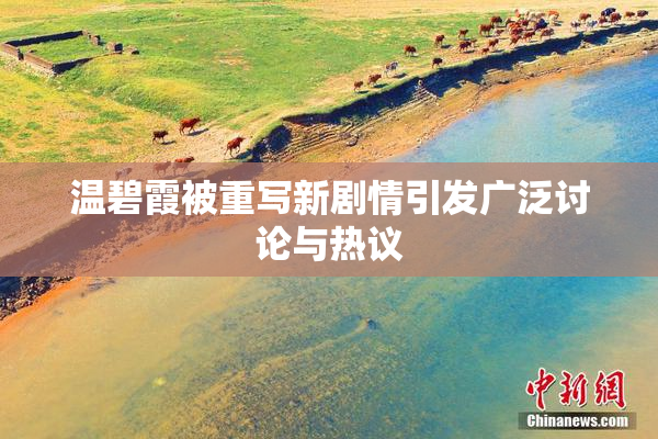 温碧霞被重写新剧情引发广泛讨论与热议