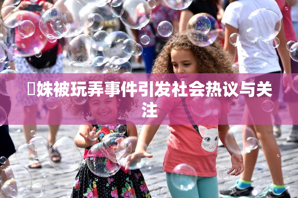 妺姝被玩弄事件引发社会热议与关注