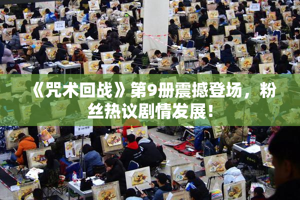 《咒术回战》第9册震撼登场，粉丝热议剧情发展！