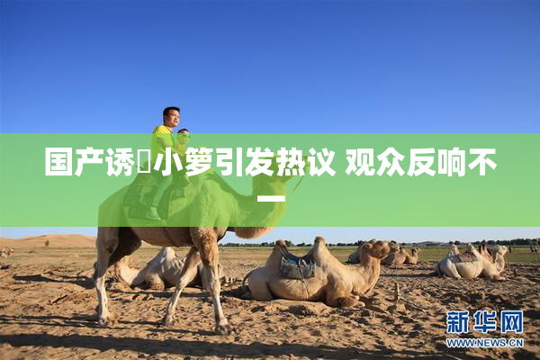 国产诱奷小箩引发热议 观众反响不一
