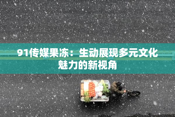 91传媒果冻：生动展现多元文化魅力的新视角