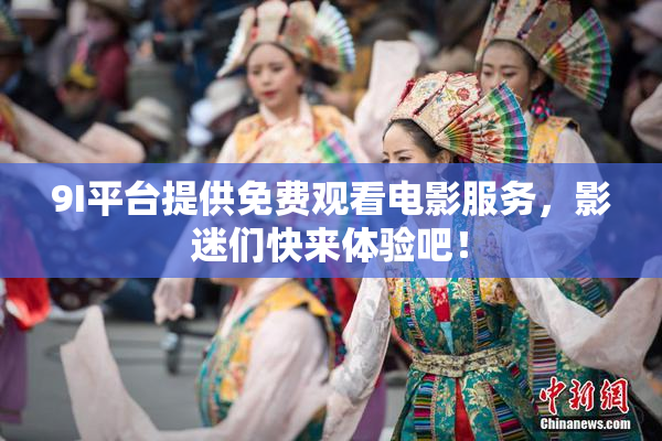9I平台提供免费观看电影服务，影迷们快来体验吧！