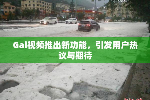 Gai视频推出新功能，引发用户热议与期待