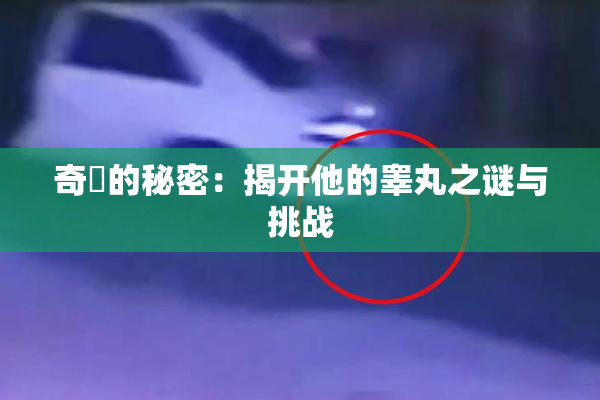 奇犽的秘密：揭开他的睾丸之谜与挑战