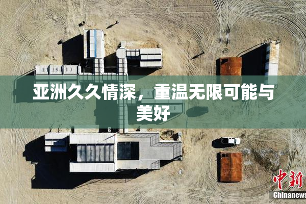 亚洲久久情深，重温无限可能与美好