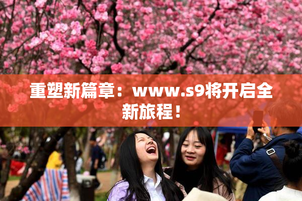 重塑新篇章：www.s9将开启全新旅程！