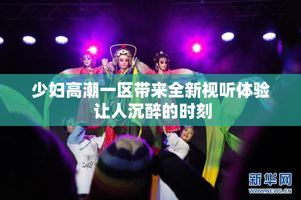 少妇高潮一区带来全新视听体验 让人沉醉的时刻
