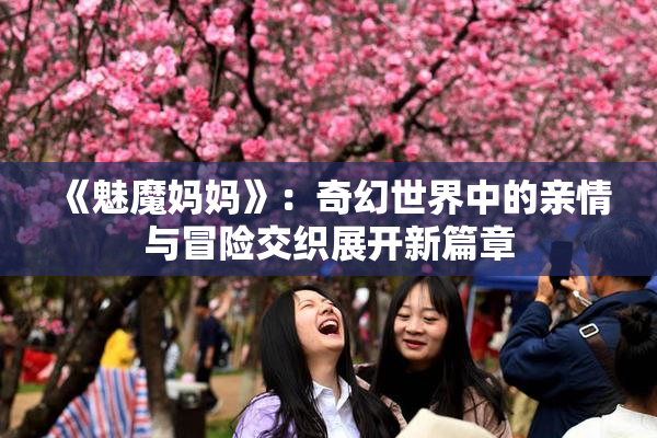 《魅魔妈妈》：奇幻世界中的亲情与冒险交织展开新篇章