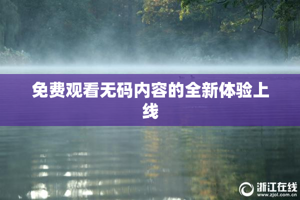 免费观看无码内容的全新体验上线