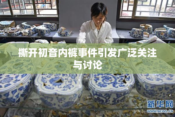 撕开初音内裤事件引发广泛关注与讨论