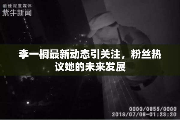 李一桐最新动态引关注，粉丝热议她的未来发展