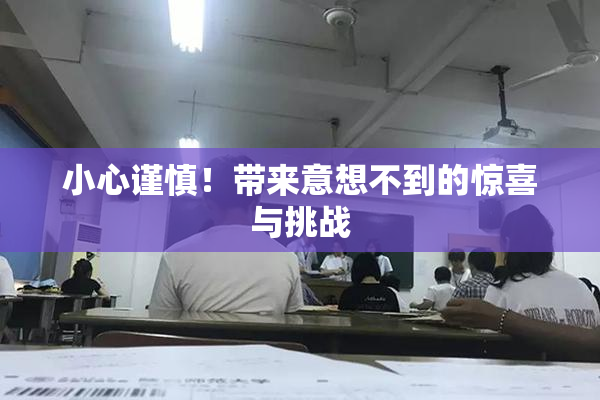 小心谨慎！带来意想不到的惊喜与挑战
