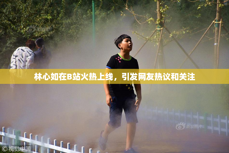 林心如在B站火热上线，引发网友热议和关注