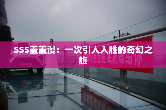 SSS羞羞漫：一次引人入胜的奇幻之旅