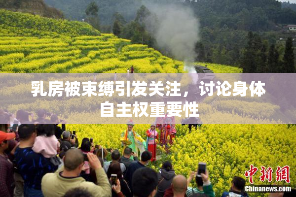 乳房被束缚引发关注，讨论身体自主权重要性