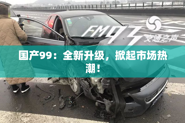 国产99：全新升级，掀起市场热潮！