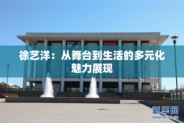 徐艺洋：从舞台到生活的多元化魅力展现