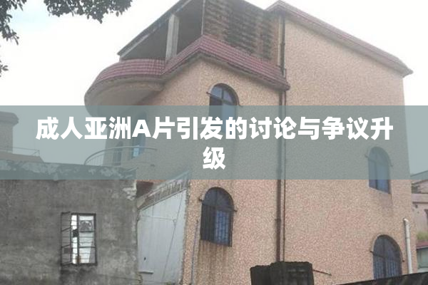 成人亚洲A片引发的讨论与争议升级