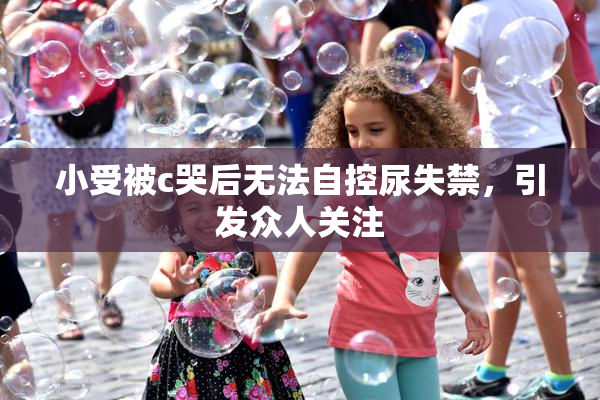 小受被c哭后无法自控尿失禁，引发众人关注