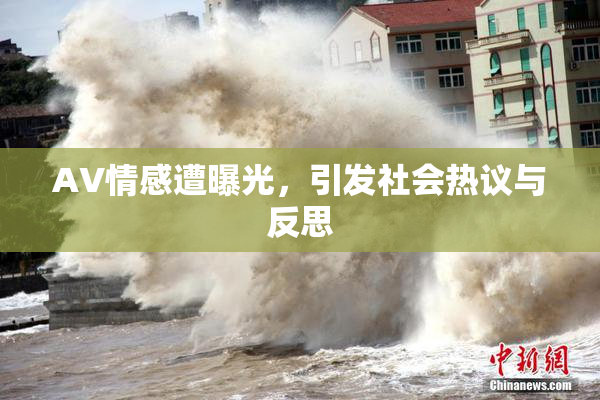AV情感遭曝光，引发社会热议与反思