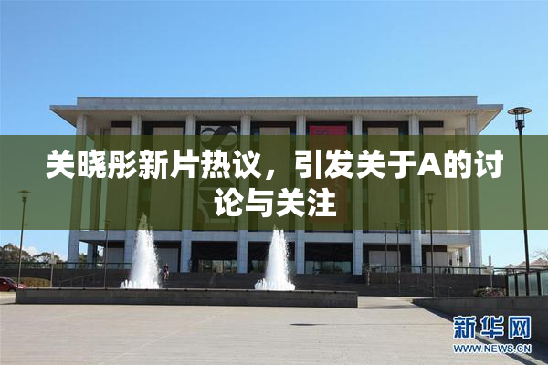 关晓彤新片热议，引发关于A的讨论与关注