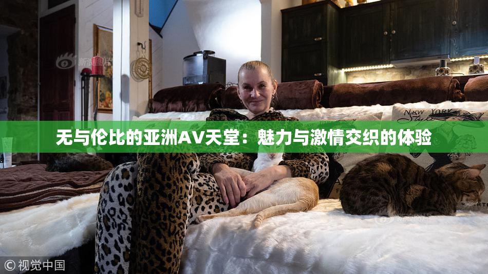 无与伦比的亚洲AV天堂：魅力与激情交织的体验