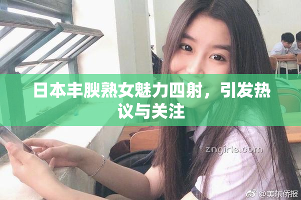 日本丰腴熟女魅力四射，引发热议与关注