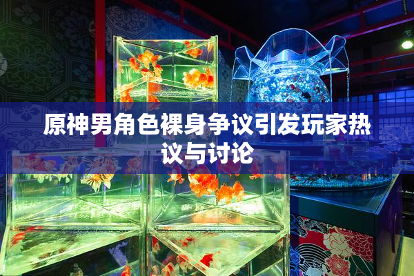 原神男角色裸身争议引发玩家热议与讨论