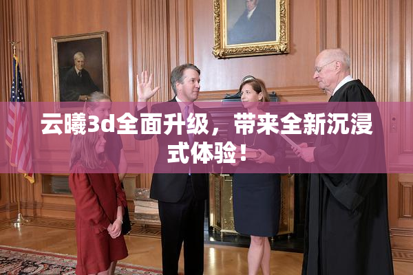 云曦3d全面升级，带来全新沉浸式体验！