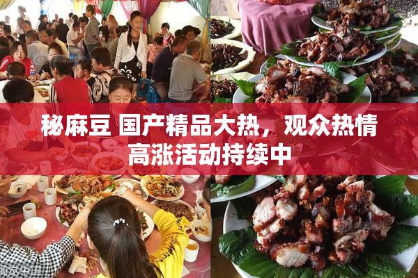 秘麻豆 国产精品大热，观众热情高涨活动持续中