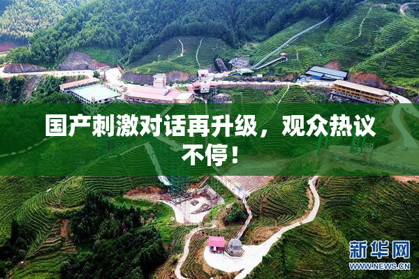国产刺激对话再升级，观众热议不停！