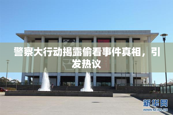 警察大行动揭露偷看事件真相，引发热议