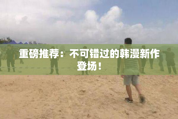 重磅推荐：不可错过的韩漫新作登场！