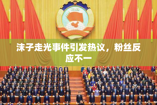 沫子走光事件引发热议，粉丝反应不一