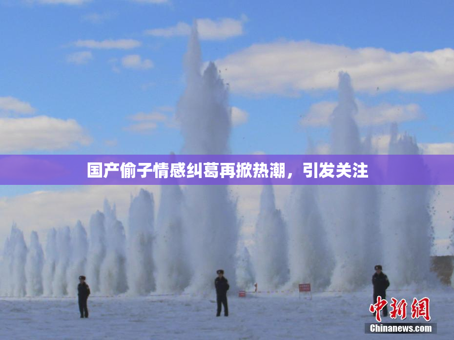 国产偷子情感纠葛再掀热潮，引发关注