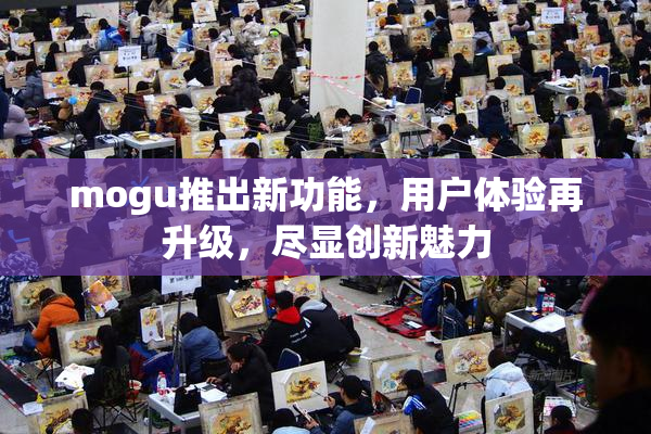 mogu推出新功能，用户体验再升级，尽显创新魅力