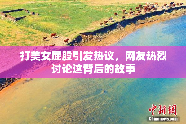 打美女屁股引发热议，网友热烈讨论这背后的故事