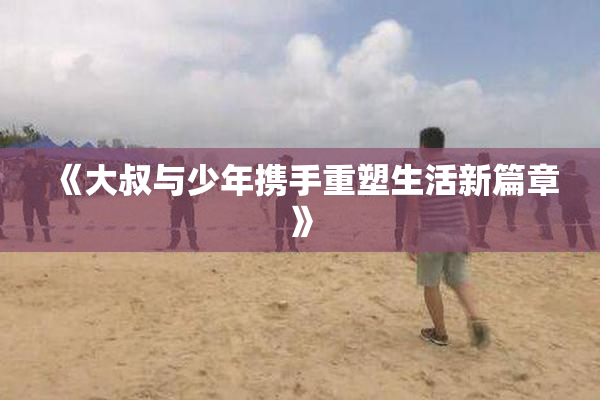 《大叔与少年携手重塑生活新篇章》