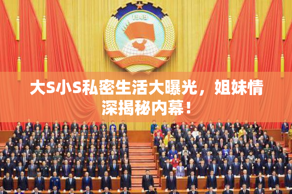大S小S私密生活大曝光，姐妹情深揭秘内幕！