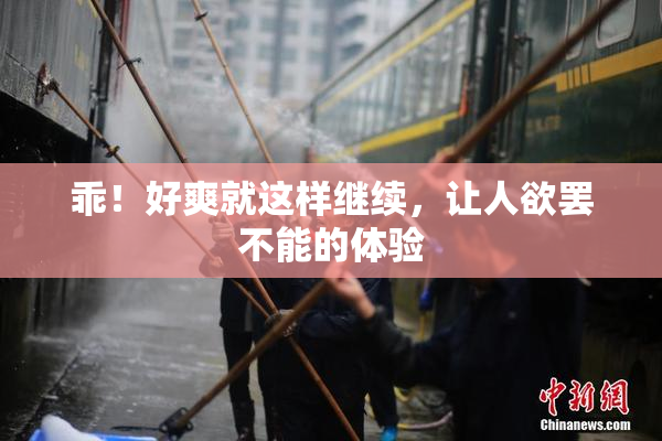 乖！好爽就这样继续，让人欲罢不能的体验