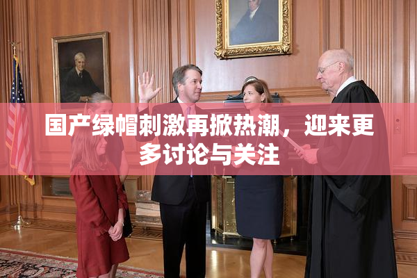 国产绿帽刺激再掀热潮，迎来更多讨论与关注