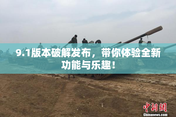 9.1版本破解发布，带你体验全新功能与乐趣！
