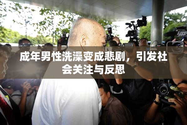 成年男性洗澡变成悲剧，引发社会关注与反思