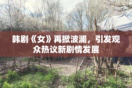 韩剧《女》再掀波澜，引发观众热议新剧情发展