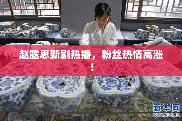 赵露思新剧热播，粉丝热情高涨！
