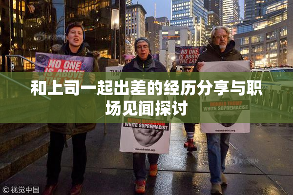 和上司一起出差的经历分享与职场见闻探讨
