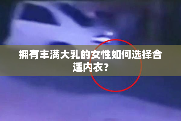 拥有丰满大乳的女性如何选择合适内衣？
