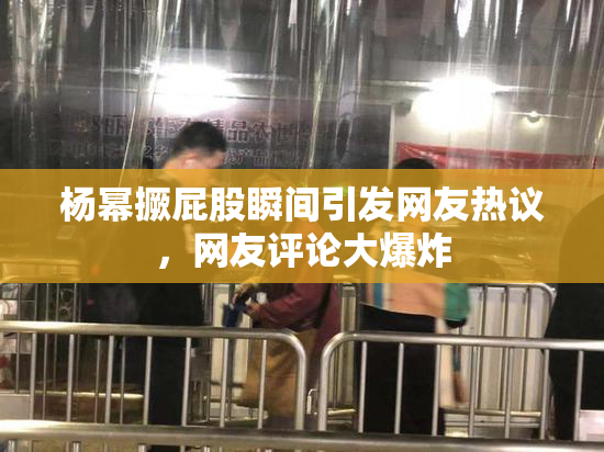 杨幂撅屁股瞬间引发网友热议，网友评论大爆炸